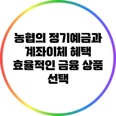 농협의 정기예금과 계좌이체 혜택: 효율적인 금융 상품 선택
