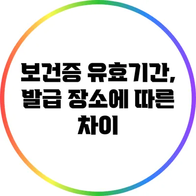 보건증 유효기간, 발급 장소에 따른 차이