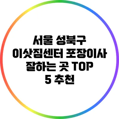 서울 성북구 이삿짐센터: 포장이사 잘하는 곳 TOP 5 추천