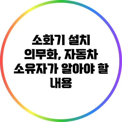 소화기 설치 의무화, 자동차 소유자가 알아야 할 내용