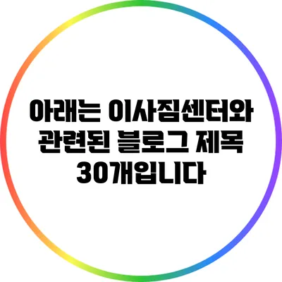아래는 이사짐센터와 관련된 블로그 제목 30개입니다:
