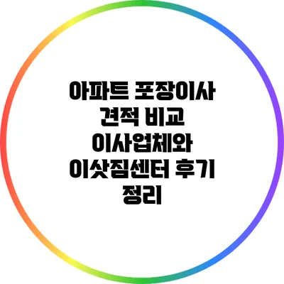 아파트 포장이사 견적 비교: 이사업체와 이삿짐센터 후기 정리