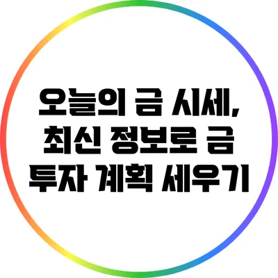 오늘의 금 시세, 최신 정보로 금 투자 계획 세우기