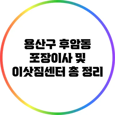 용산구 후암동 포장이사 및 이삿짐센터 총 정리