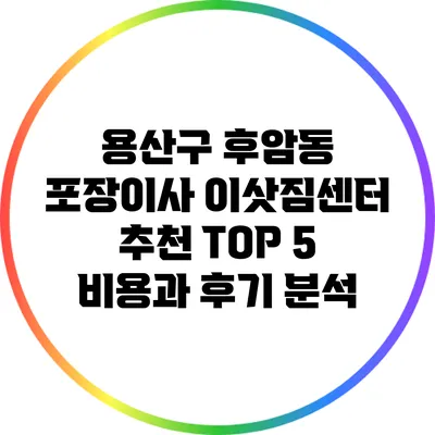 용산구 후암동 포장이사 이삿짐센터 추천 TOP 5: 비용과 후기 분석