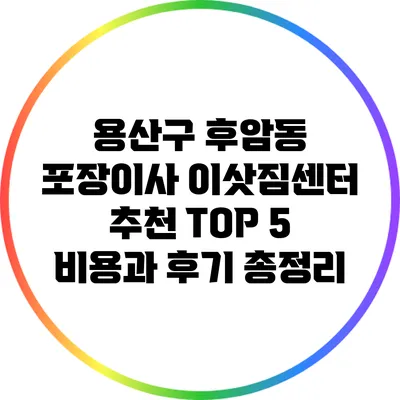 용산구 후암동 포장이사 이삿짐센터 추천 TOP 5: 비용과 후기 총정리