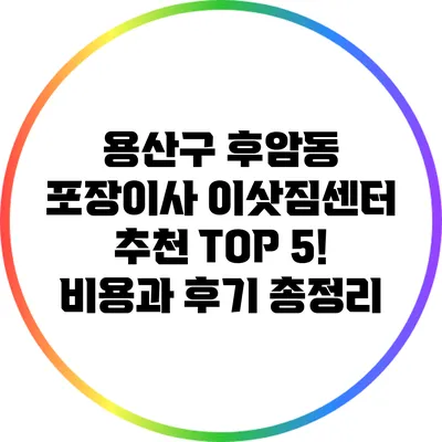 용산구 후암동 포장이사: 이삿짐센터 추천 TOP 5! 비용과 후기 총정리