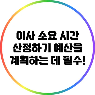 이사 소요 시간 산정하기: 예산을 계획하는 데 필수!