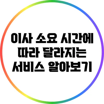 이사 소요 시간에 따라 달라지는 서비스 알아보기