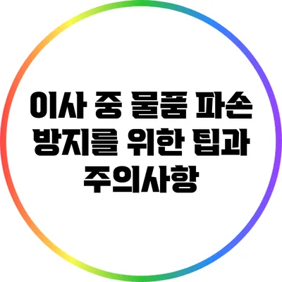 이사 중 물품 파손 방지를 위한 팁과 주의사항