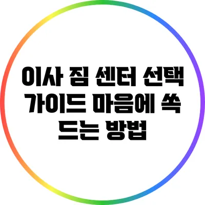 이사 짐 센터 선택 가이드: 마음에 쏙 드는 방법