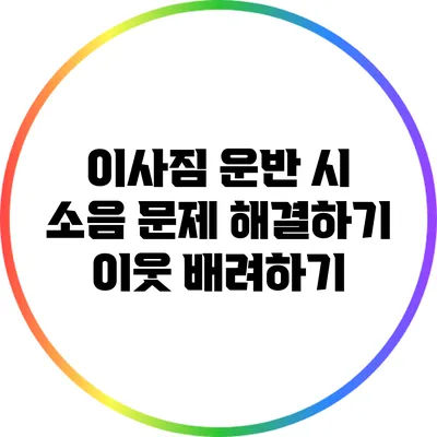 이사짐 운반 시 소음 문제 해결하기: 이웃 배려하기