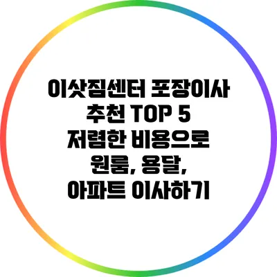 이삿짐센터 포장이사 추천 TOP 5: 저렴한 비용으로 원룸, 용달, 아파트 이사하기