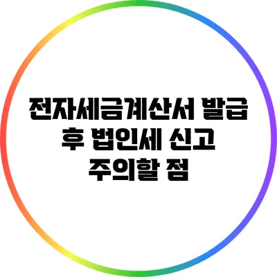 전자세금계산서 발급 후 법인세 신고: 주의할 점