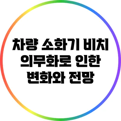 차량 소화기 비치 의무화로 인한 변화와 전망