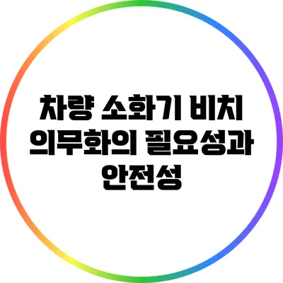 차량 소화기 비치 의무화의 필요성과 안전성