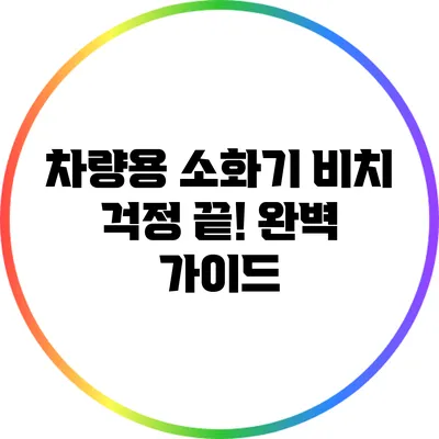 차량용 소화기 비치 걱정 끝! 완벽 가이드