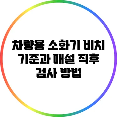 차량용 소화기 비치 기준과 매설 직후 검사 방법