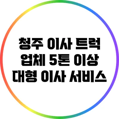 청주 이사 트럭 업체 5톤 이상 대형 이사 서비스
