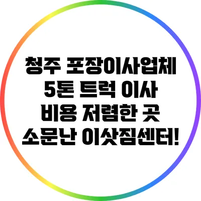 청주 포장이사업체: 5톤 트럭 이사 비용 저렴한 곳 소문난 이삿짐센터!