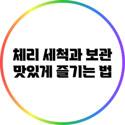 체리 세척과 보관: 맛있게 즐기는 법