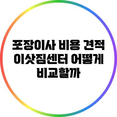 포장이사 비용 견적: 이삿짐센터 어떻게 비교할까?