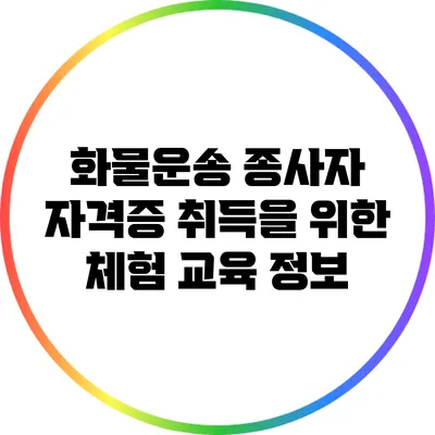 화물운송 종사자 자격증 취득을 위한 체험 교육 정보