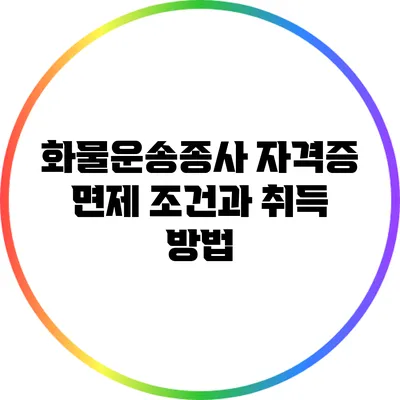 화물운송종사 자격증 면제 조건과 취득 방법