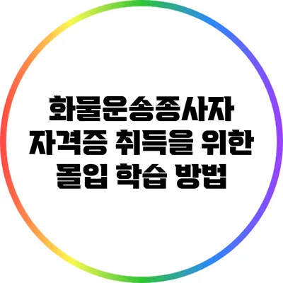 화물운송종사자 자격증 취득을 위한 몰입 학습 방법