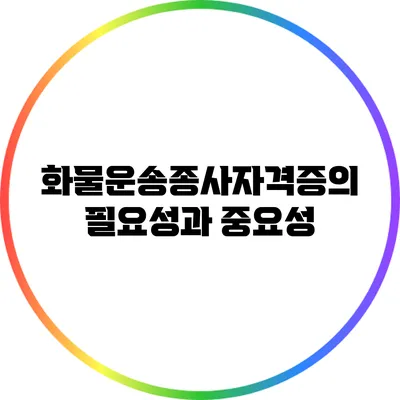 화물운송종사자격증의 필요성과 중요성