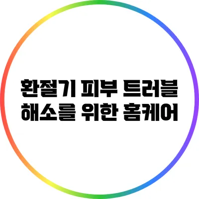 환절기 피부 트러블 해소를 위한 홈케어