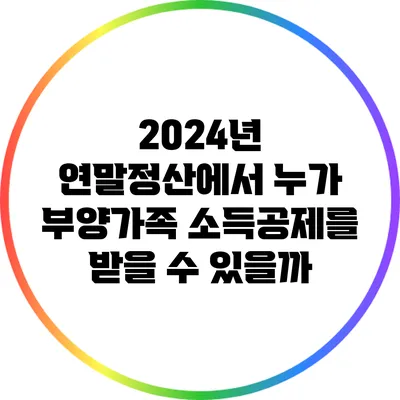 2024년 연말정산에서 누가 부양가족 소득공제를 받을 수 있을까?