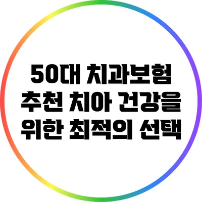 50대 치과보험 추천: 치아 건강을 위한 최적의 선택
