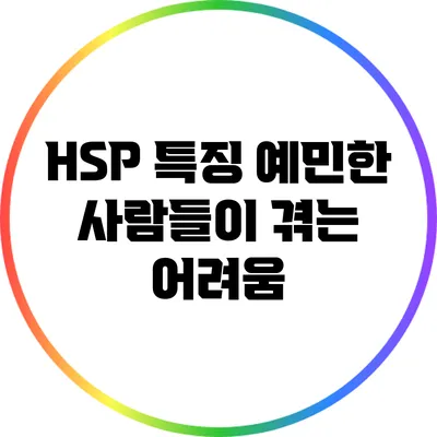 HSP 특징: 예민한 사람들이 겪는 어려움