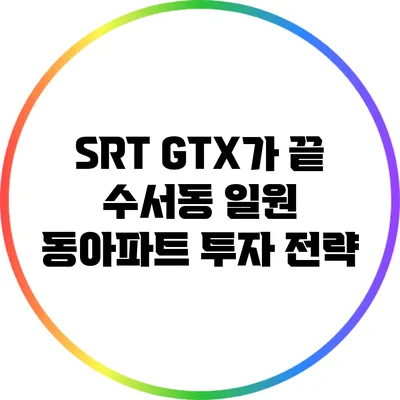 SRT GTX가 끝? 수서동 일원 동아파트 투자 전략