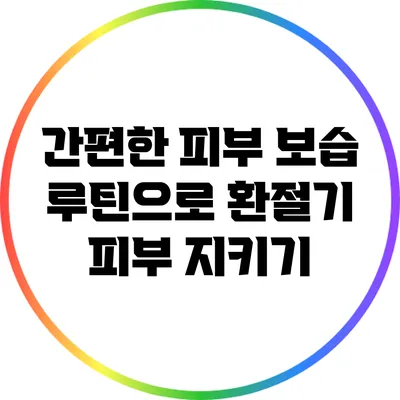 간편한 피부 보습 루틴으로 환절기 피부 지키기