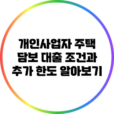 개인사업자 주택 담보 대출 조건과 추가 한도 알아보기
