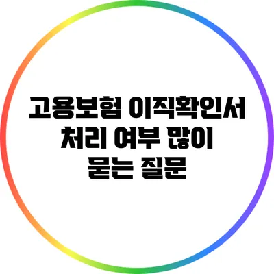 고용보험 이직확인서 처리 여부: 많이 묻는 질문