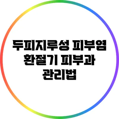 두피지루성 피부염: 환절기 피부과 관리법