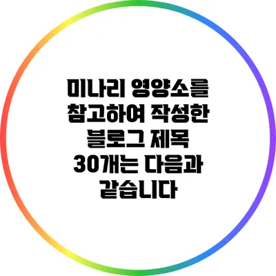미나리 영양소를 참고하여 작성한 블로그 제목 30개는 다음과 같습니다: