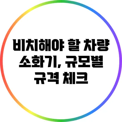 비치해야 할 차량 소화기, 규모별 규격 체크