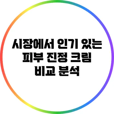 시장에서 인기 있는 피부 진정 크림 비교 분석