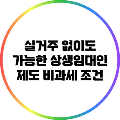 실거주 없이도 가능한 상생임대인 제도 비과세 조건