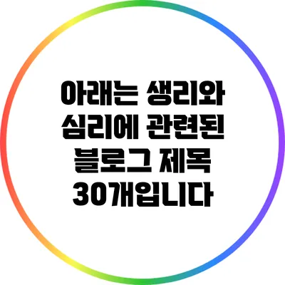 아래는 생리와 심리에 관련된 블로그 제목 30개입니다: