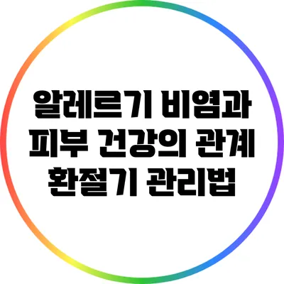 알레르기 비염과 피부 건강의 관계: 환절기 관리법