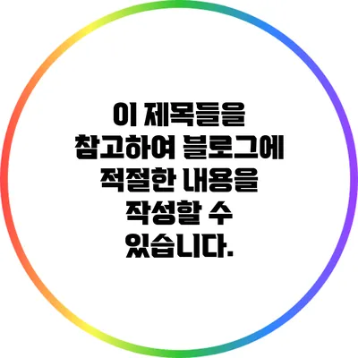 이 제목들을 참고하여 블로그에 적절한 내용을 작성할 수 있습니다.