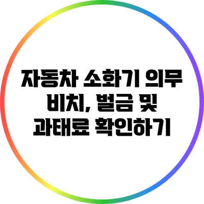 자동차 소화기 의무 비치, 벌금 및 과태료 확인하기