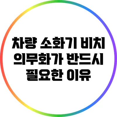 차량 소화기 비치 의무화가 반드시 필요한 이유