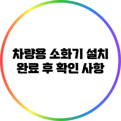 차량용 소화기: 설치 완료 후 확인 사항