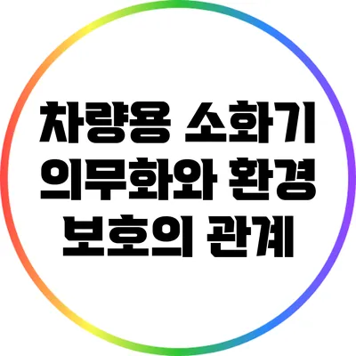 차량용 소화기 의무화와 환경 보호의 관계